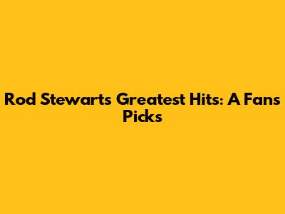 Rod Stewart's Greatest Hits: A Fan's Picks
