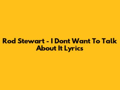 Rod Stewart - I Don't Want To Talk About It Lyrics