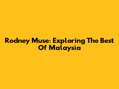 Rodney Muse: Exploring The Best Of Malaysia
