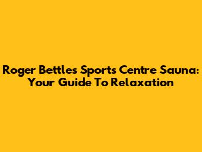 Roger Bettles Sports Centre Sauna: Your Guide To Relaxation