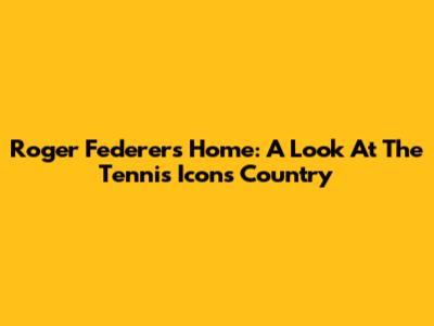 Roger Federer's Home: A Look At The Tennis Icon's Country