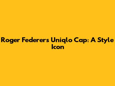 Roger Federer's Uniqlo Cap: A Style Icon