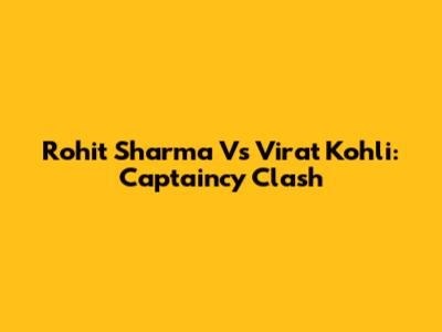 Rohit Sharma Vs Virat Kohli: Captaincy Clash