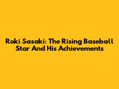 Roki Sasaki: The Rising Baseball Star And His Achievements