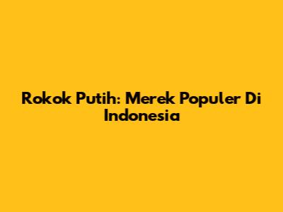 Rokok Putih: Merek Populer Di Indonesia