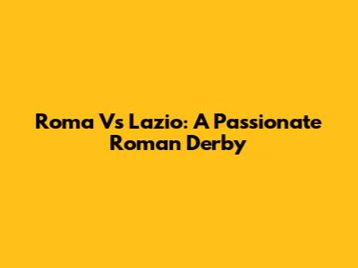 Roma Vs Lazio: A Passionate Roman Derby