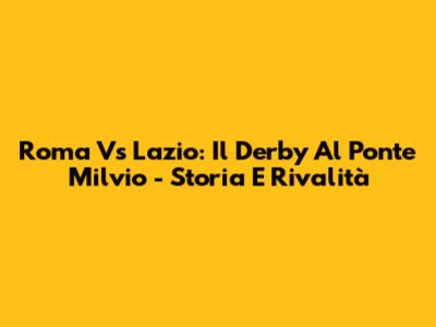 Roma Vs Lazio: Il Derby Al Ponte Milvio - Storia E Rivalità