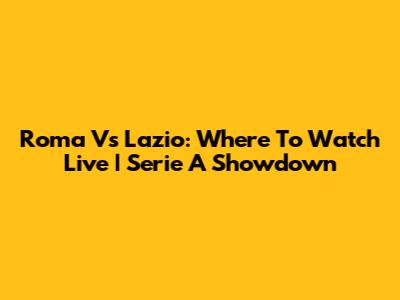 Roma Vs Lazio: Where To Watch Live | Serie A Showdown