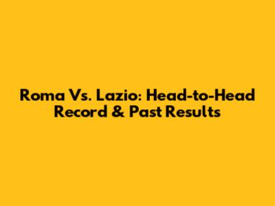 Roma Vs. Lazio: Head-to-Head Record & Past Results