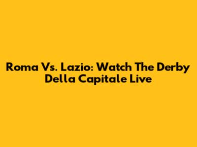 Roma Vs. Lazio: Watch The Derby Della Capitale Live