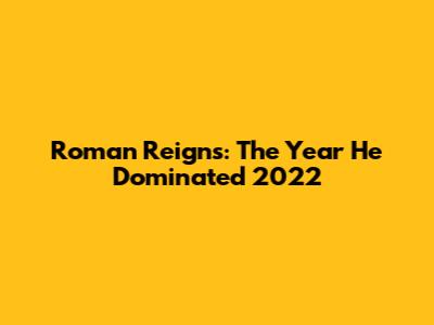 Roman Reigns: The Year He Dominated 2022