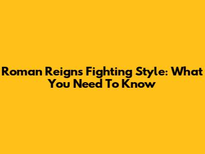 Roman Reigns Fighting Style: What You Need To Know