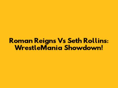 Roman Reigns Vs Seth Rollins: WrestleMania Showdown!