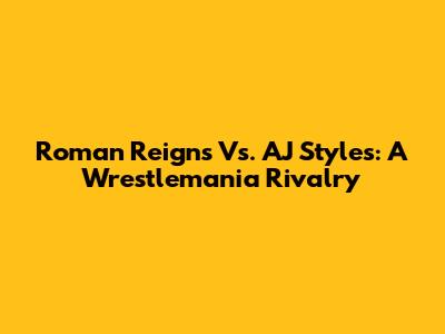 Roman Reigns Vs. AJ Styles: A Wrestlemania Rivalry