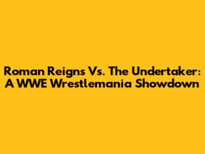 Roman Reigns Vs. The Undertaker: A WWE Wrestlemania Showdown