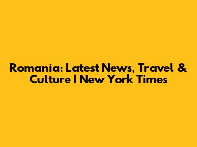 Romania: Latest News, Travel & Culture | New York Times