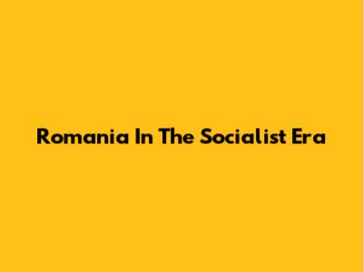 Romania In The Socialist Era