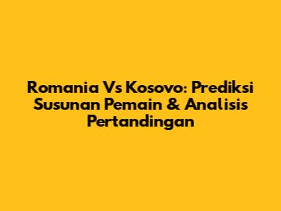 Romania Vs Kosovo: Prediksi Susunan Pemain & Analisis Pertandingan