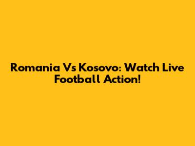 Romania Vs Kosovo: Watch Live Football Action!