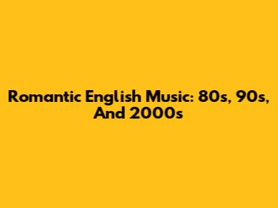 Romantic English Music: 80s, 90s, And 2000s