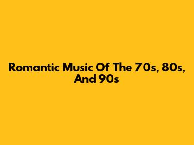 Romantic Music Of The 70s, 80s, And 90s