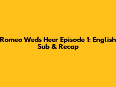 Romeo Weds Heer Episode 1: English Sub & Recap
