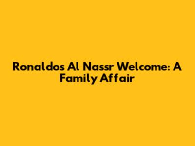 Ronaldo's Al Nassr Welcome: A Family Affair