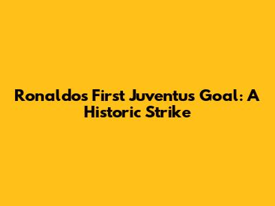 Ronaldo's First Juventus Goal: A Historic Strike