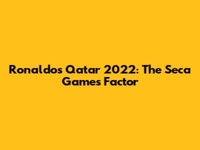 Ronaldo's Qatar 2022: The Seca Games Factor