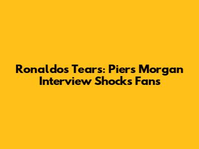 Ronaldo's Tears: Piers Morgan Interview Shocks Fans