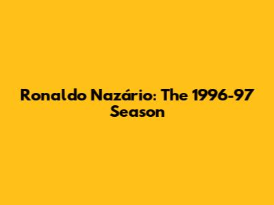 Ronaldo Nazário: The 1996-97 Season