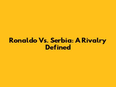 Ronaldo Vs. Serbia: A Rivalry Defined