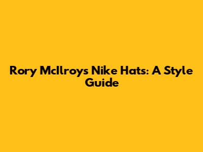 Rory McIlroy's Nike Hats: A Style Guide