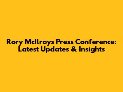 Rory McIlroy's Press Conference: Latest Updates & Insights