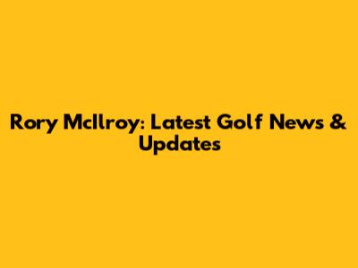 Rory McIlroy: Latest Golf News & Updates