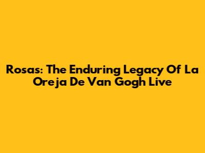 Rosas: The Enduring Legacy Of La Oreja De Van Gogh Live