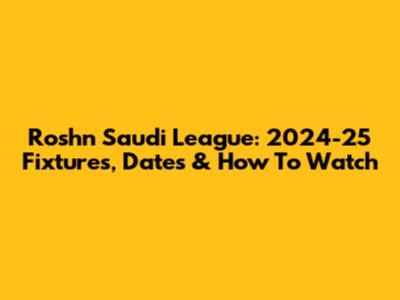 Roshn Saudi League: 2024-25 Fixtures, Dates & How To Watch