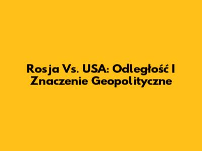 Rosja Vs. USA: Odległość I Znaczenie Geopolityczne