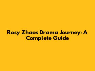 Rosy Zhao's Drama Journey: A Complete Guide