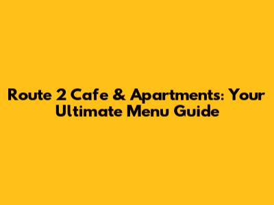 Route 2 Cafe & Apartments: Your Ultimate Menu Guide