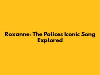Roxanne: The Police's Iconic Song Explored
