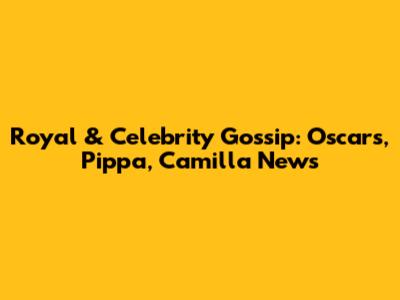 Royal & Celebrity Gossip: Oscars, Pippa, Camilla News