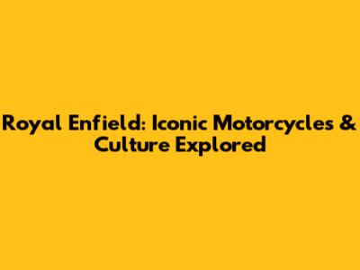 Royal Enfield: Iconic Motorcycles & Culture Explored