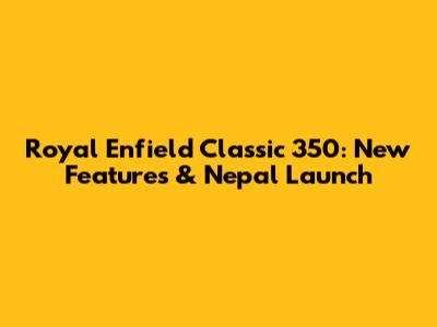 Royal Enfield Classic 350: New Features & Nepal Launch
