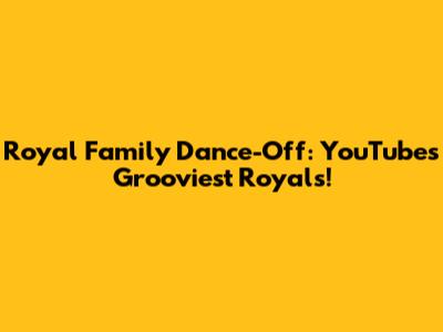 Royal Family Dance-Off: YouTube's Grooviest Royals!
