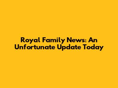 Royal Family News: An Unfortunate Update Today