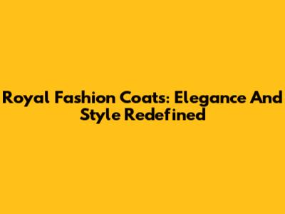 Royal Fashion Coats: Elegance And Style Redefined