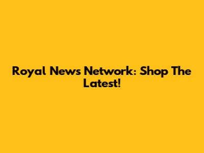 Royal News Network: Shop The Latest!