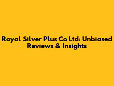 Royal Silver Plus Co Ltd: Unbiased Reviews & Insights