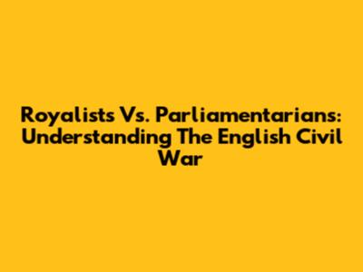 Royalists Vs. Parliamentarians: Understanding The English Civil War